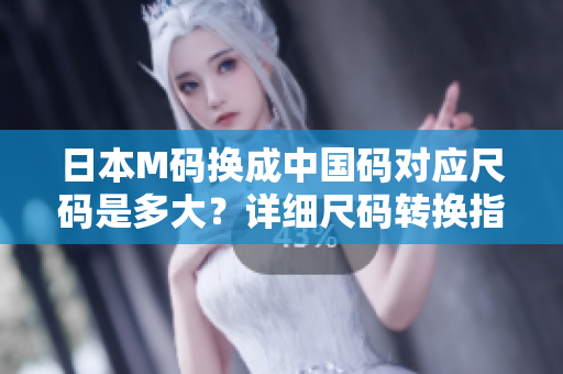 日本M码换成中国码对应尺码是多大？详细尺码转换指南揭秘！