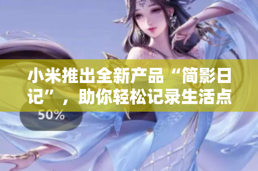 小米推出全新产品“简影日记”，助你轻松记录生活点滴