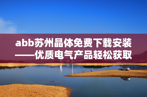 abb苏州晶体免费下载安装——优质电气产品轻松获取