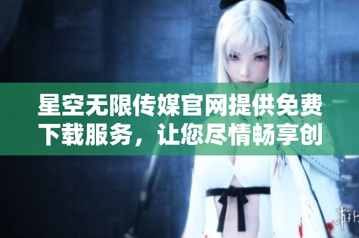 星空无限传媒官网提供免费下载服务，让您尽情畅享创意资源
