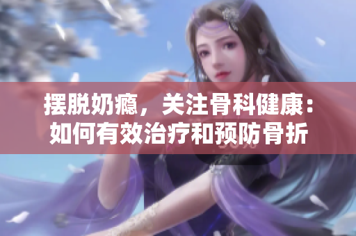 摆脱奶瘾，关注骨科健康：如何有效治疗和预防骨折