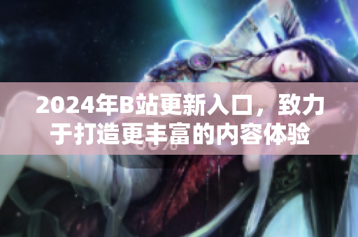 2024年B站更新入口，致力于打造更丰富的内容体验