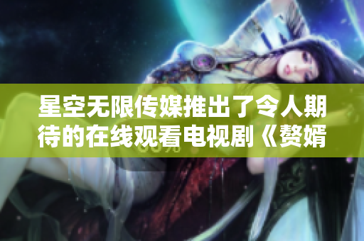 星空无限传媒推出了令人期待的在线观看电视剧《赘婿》，引发观众关注。