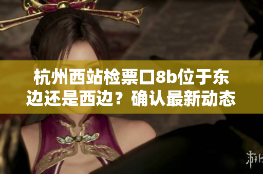 杭州西站检票口8b位于东边还是西边？确认最新动态!