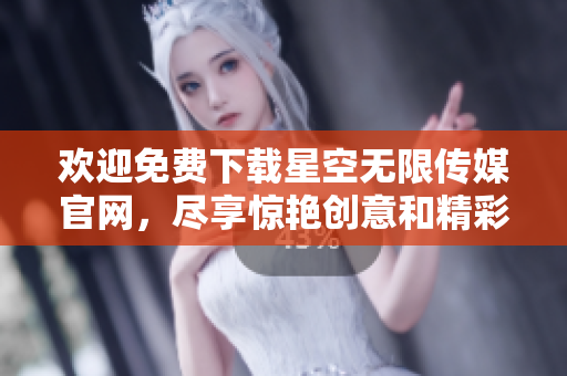 欢迎免费下载星空无限传媒官网，尽享惊艳创意和精彩内容