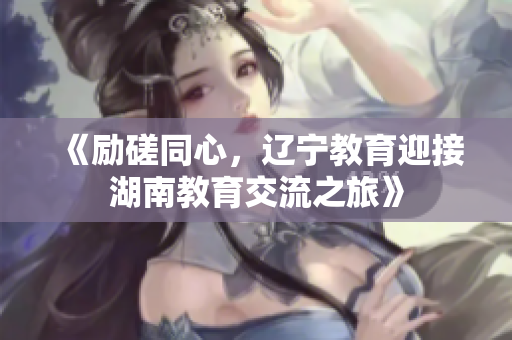 《励磋同心，辽宁教育迎接湖南教育交流之旅》