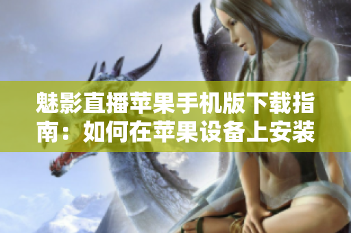 魅影直播苹果手机版下载指南：如何在苹果设备上安装魅影直播应用