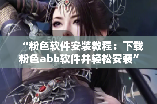 “粉色软件安装教程：下载粉色abb软件并轻松安装”