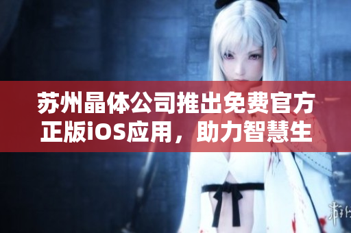 苏州晶体公司推出免费官方正版iOS应用，助力智慧生活革新