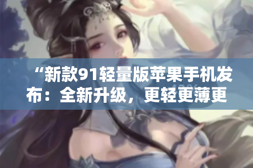 “新款91轻量版苹果手机发布：全新升级，更轻更薄更强大！”