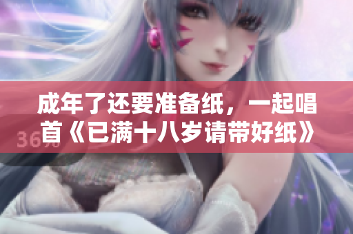 成年了还要准备纸，一起唱首《已满十八岁请带好纸》