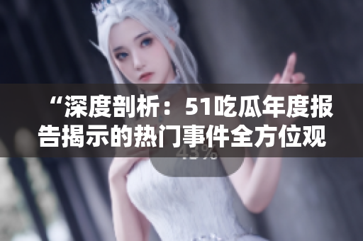 “深度剖析：51吃瓜年度报告揭示的热门事件全方位观察”