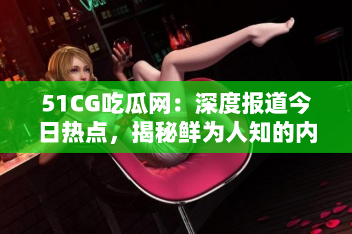 51CG吃瓜网：深度报道今日热点，揭秘鲜为人知的内幕