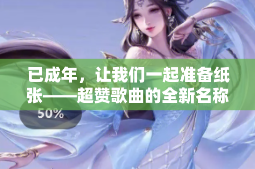 已成年，让我们一起准备纸张——超赞歌曲的全新名称