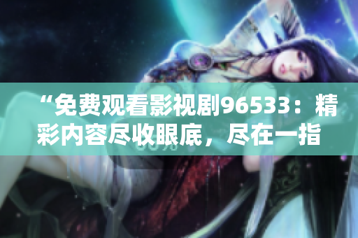 “免费观看影视剧96533：精彩内容尽收眼底，尽在一指之间！”
