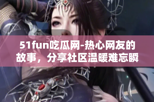 51fun吃瓜网-热心网友的故事，分享社区温暖难忘瞬间