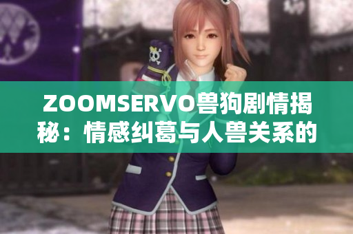 ZOOMSERVO兽狗剧情揭秘：情感纠葛与人兽关系的深入探讨
