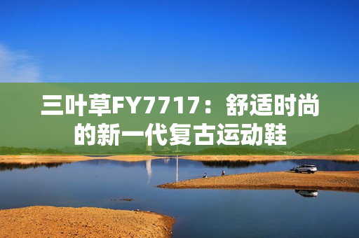 三叶草FY7717：舒适时尚的新一代复古运动鞋