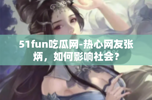 51fun吃瓜网-热心网友张炳，如何影响社会？