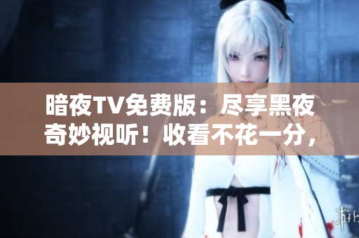 暗夜TV免费版：尽享黑夜奇妙视听！收看不花一分，畅享惊喜娱乐盛宴