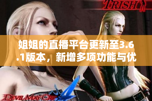 姐姐的直播平台更新至3.6.1版本，新增多项功能与优化，用户体验全面提升