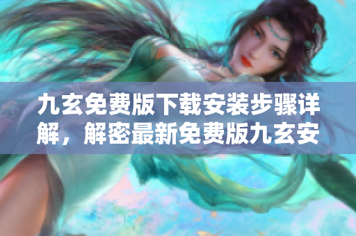 九玄免费版下载安装步骤详解，解密最新免费版九玄安装指南