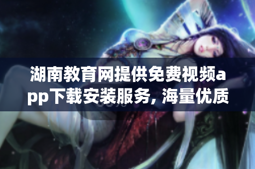 湖南教育网提供免费视频app下载安装服务, 海量优质教学资源免费观看