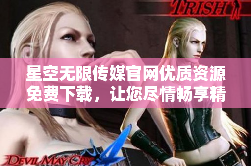 星空无限传媒官网优质资源免费下载，让您尽情畅享精彩内容
