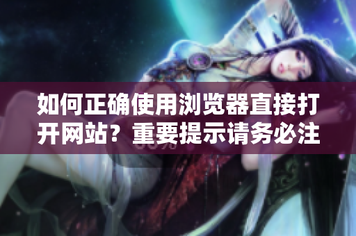 如何正确使用浏览器直接打开网站？重要提示请务必注意