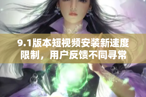 9.1版本短视频安装新速度限制，用户反馈不同寻常
