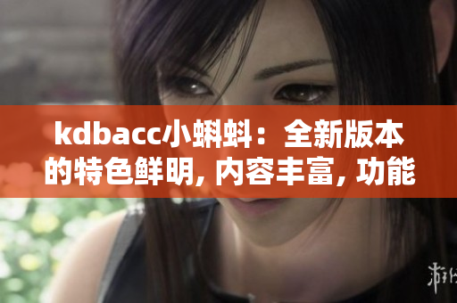 kdbacc小蝌蚪：全新版本的特色鲜明, 内容丰富, 功能全面升级