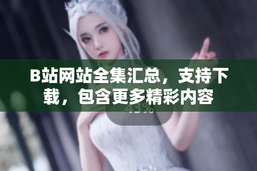 B站网站全集汇总，支持下载，包含更多精彩内容