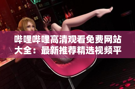 哔哩哔哩高清观看免费网站大全：最新推荐精选视频平台及使用攻略