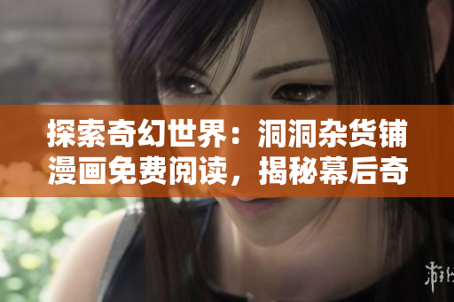 探索奇幻世界：洞洞杂货铺漫画免费阅读，揭秘幕后奇妙故事
