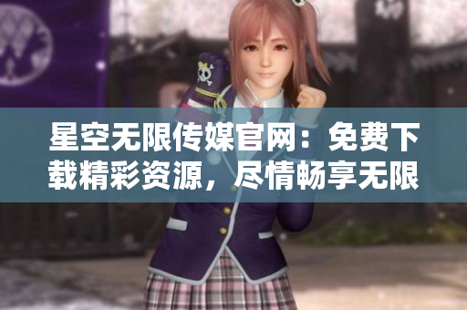 星空无限传媒官网：免费下载精彩资源，尽情畅享无限可能