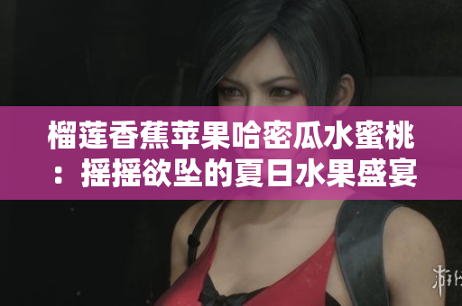 榴莲香蕉苹果哈密瓜水蜜桃：摇摇欲坠的夏日水果盛宴