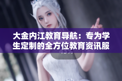 大金内江教育导航：专为学生定制的全方位教育资讯服务