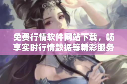 免费行情软件网站下载，畅享实时行情数据等精彩服务