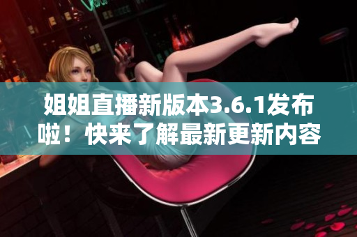 姐姐直播新版本3.6.1发布啦！快来了解最新更新内容和功能优化