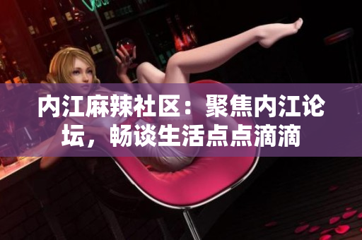 内江麻辣社区：聚焦内江论坛，畅谈生活点点滴滴