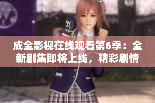 成全影视在线观看第6季：全新剧集即将上线，精彩剧情抢先看