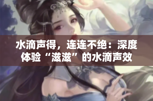 水滴声得，连连不绝：深度体验“滋滋”的水滴声效