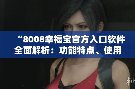 “8008幸福宝官方入口软件全面解析：功能特点、使用教程及用户评价一网打尽！”