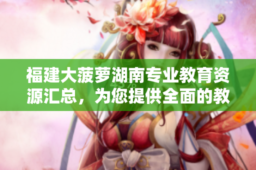 福建大菠萝湖南专业教育资源汇总，为您提供全面的教育网站导航