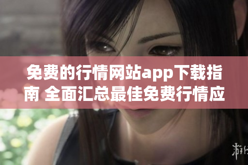 免费的行情网站app下载指南 全面汇总最佳免费行情应用，助您快速获取市场资讯