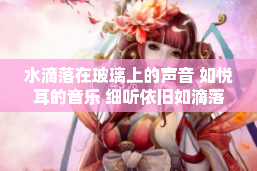 水滴落在玻璃上的声音 如悦耳的音乐 细听依旧如滴落在窗台上的水声，滋滋作响