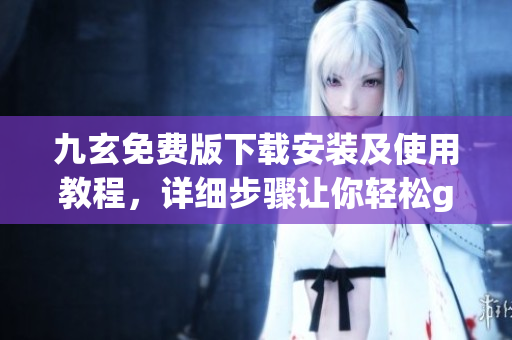 九玄免费版下载安装及使用教程，详细步骤让你轻松get!