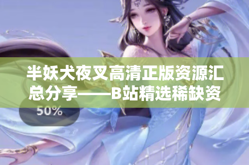 半妖犬夜叉高清正版资源汇总分享——B站精选稀缺资源大放送