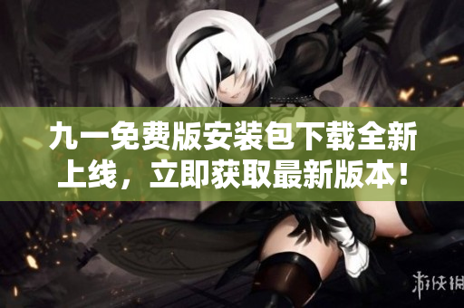 九一免费版安装包下载全新上线，立即获取最新版本！