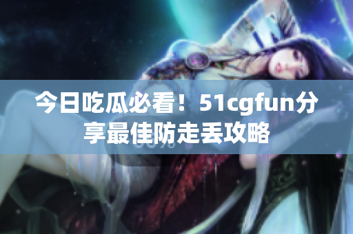 今日吃瓜必看！51cgfun分享最佳防走丢攻略